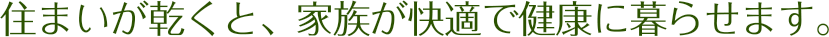 住まいが乾くと、家族が快適で健康に暮らせます。