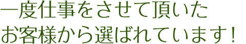 一度仕事をさせて頂いたお客様から選ばれています！